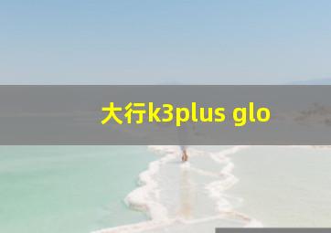 大行k3plus glo